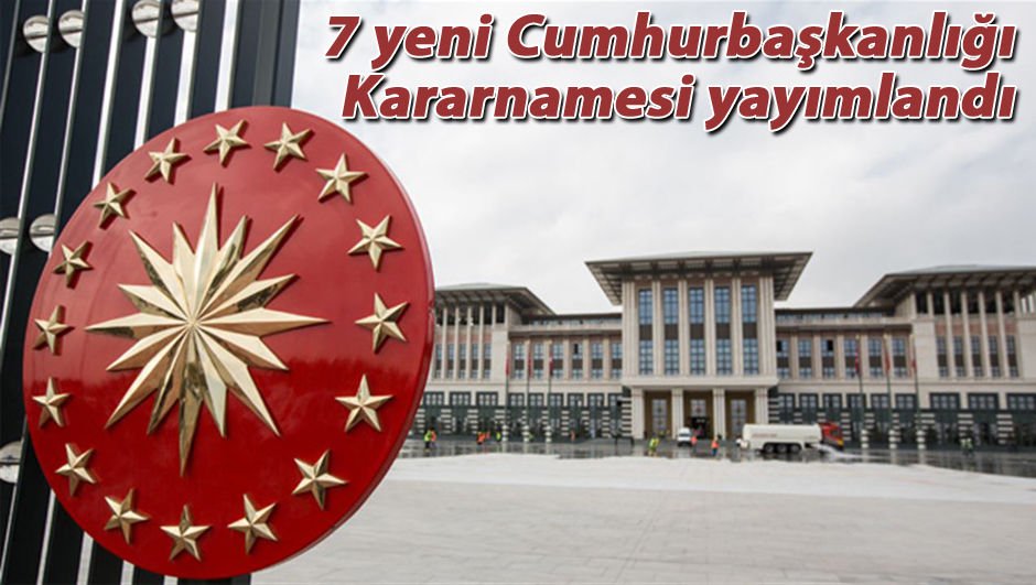7 Yeni Cumhurbaşkanlığı Kararnamesi Yayımlandı